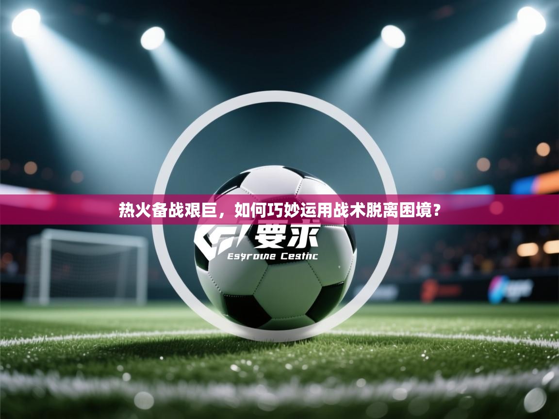 热火备战艰巨，如何巧妙运用战术脱离困境？