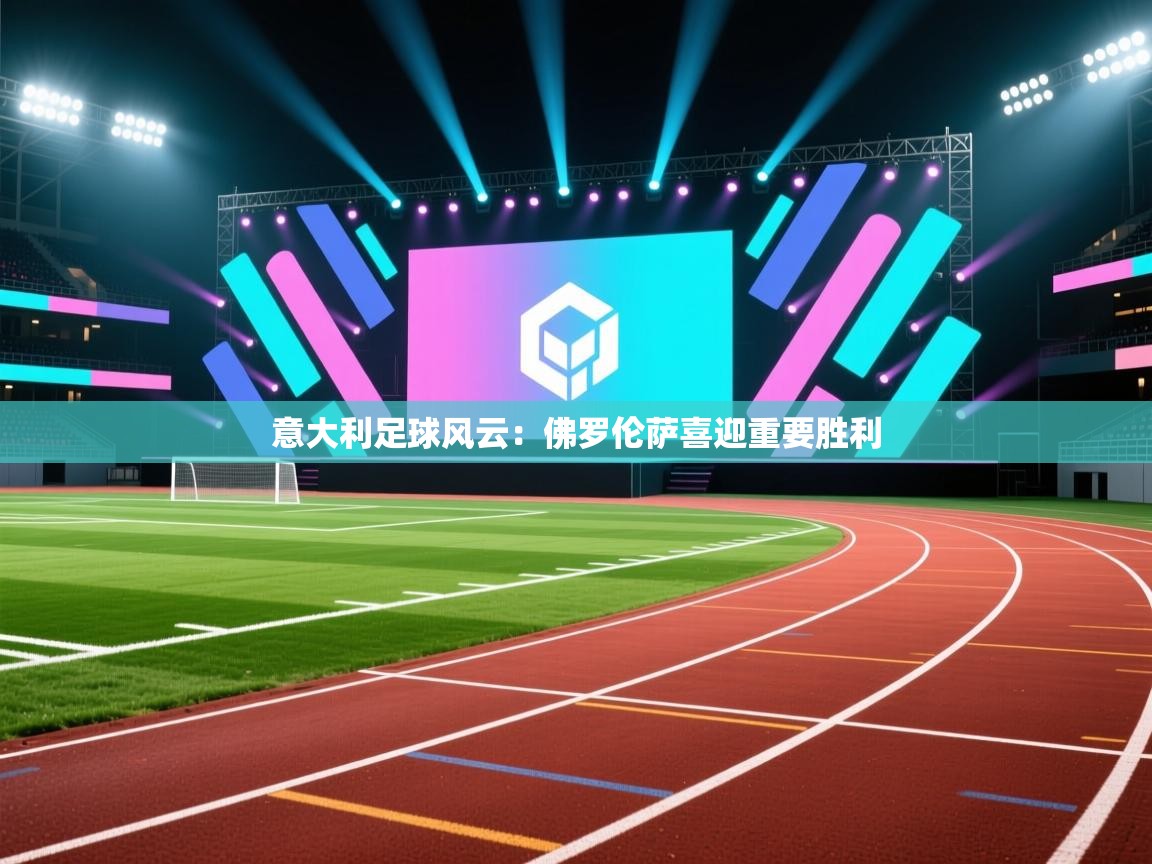 意大利足球风云：佛罗伦萨喜迎重要胜利