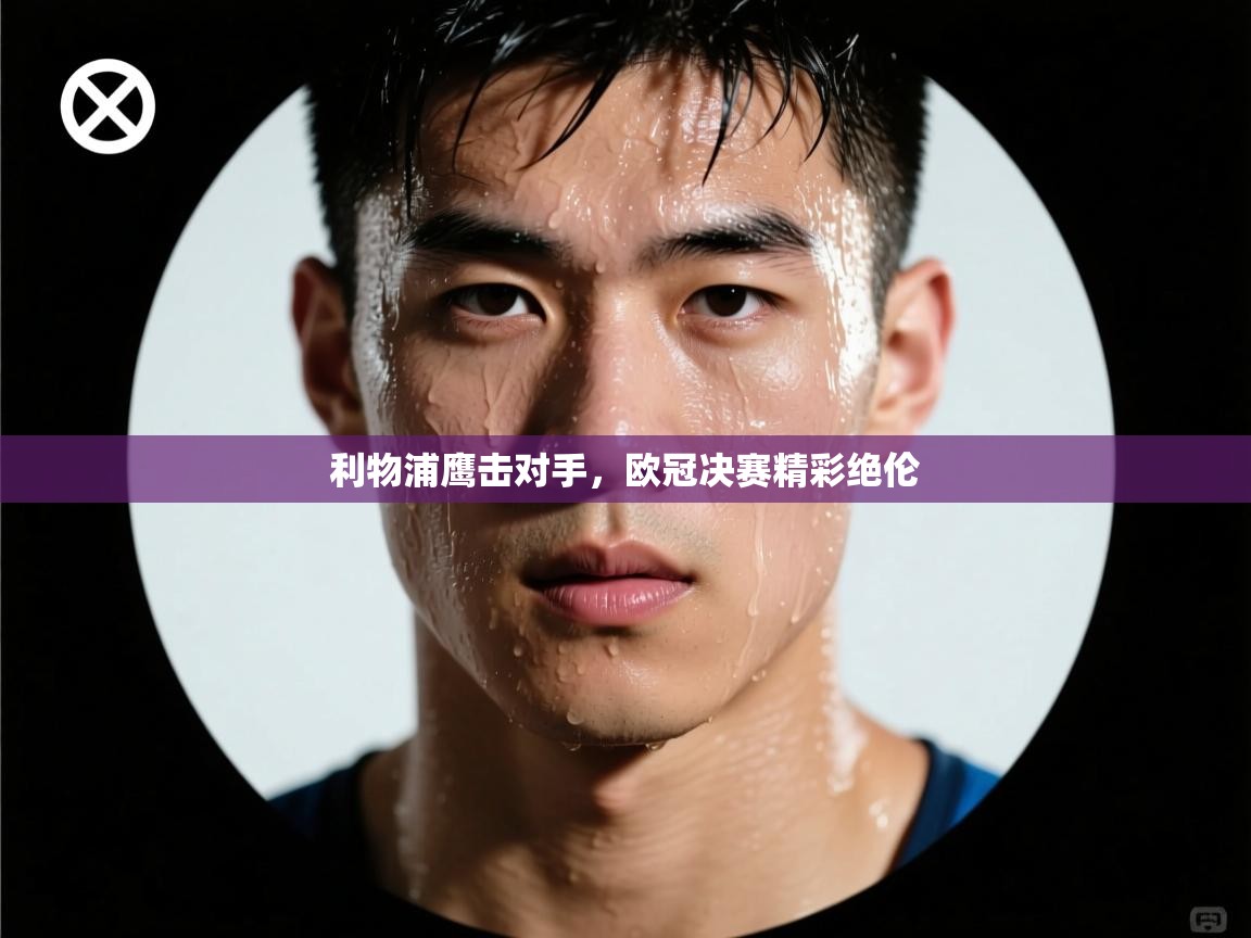 利物浦鹰击对手，欧冠决赛精彩绝伦