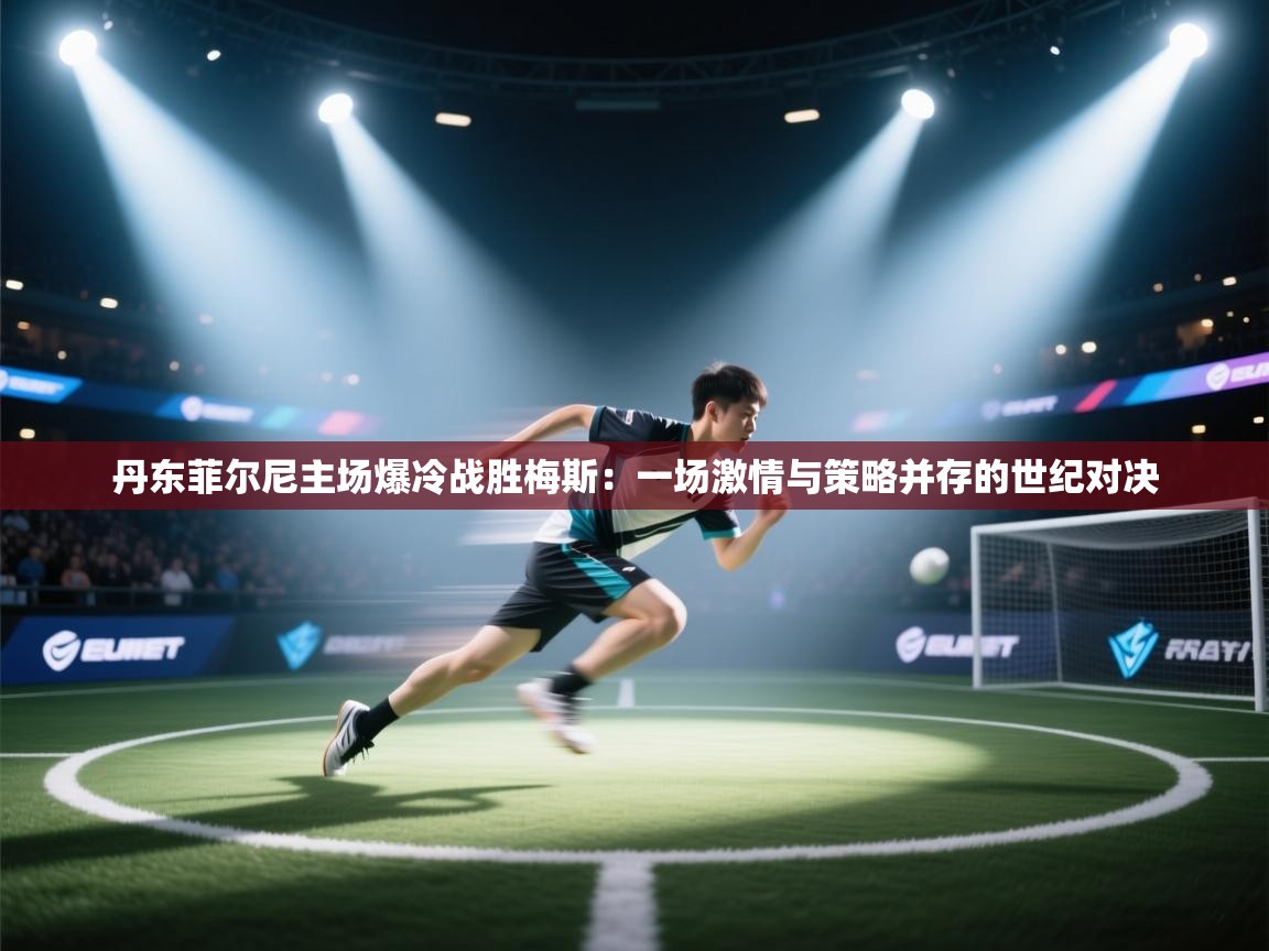 丹东菲尔尼主场爆冷战胜梅斯：一场激情与策略并存的世纪对决